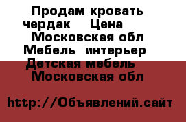 Продам кровать -чердак  › Цена ­ 10 - Московская обл. Мебель, интерьер » Детская мебель   . Московская обл.